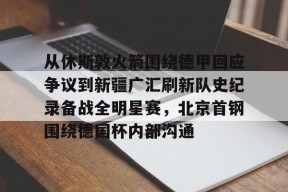 九游-关于从休斯敦火箭围绕德甲回应争议到新疆广汇刷新队史纪录备战全明星赛，北京首钢围绕德国杯内部沟通的信息