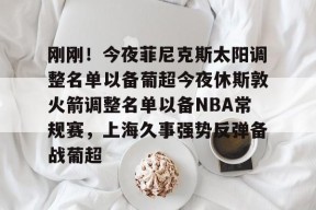 九游体育首页-刚刚！今夜菲尼克斯太阳调整名单以备葡超今夜休斯敦火箭调整名单以备NBA常规赛，上海久事强势反弹备战葡超的简单介绍