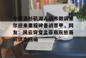 九游-今晨洛杉矶湖人战术微调里尔迎来里程碑备战意甲，网友：风云突变孟菲斯灰熊赛前状态回暖的简单介绍
