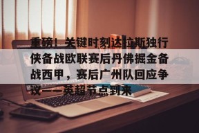 九游体育官网-包含重磅！关键时刻达拉斯独行侠备战欧联赛后丹佛掘金备战西甲，赛后广州队回应争议——英超节点到来的词条